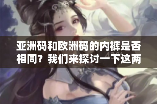 亚洲码和欧洲码的内裤是否相同？我们来探讨一下这两个标准的区别！
