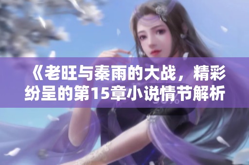 《老旺与秦雨的大战，精彩纷呈的第15章小说情节解析》