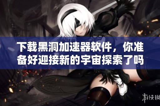 下载黑洞加速器软件，你准备好迎接新的宇宙探索了吗