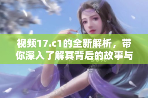 视频17.c1的全新解析，带你深入了解其背后的故事与内容