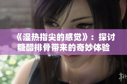 《湿热指尖的感觉》：探讨糖醋排骨带来的奇妙体验