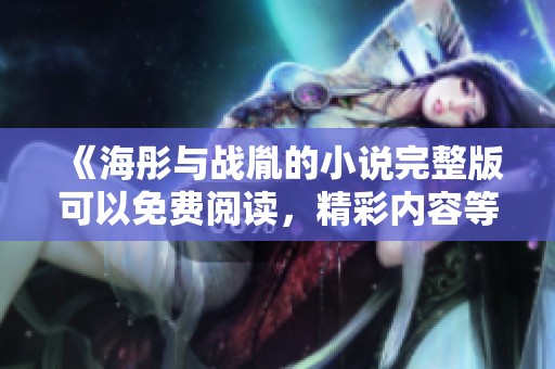 《海彤与战胤的小说完整版可以免费阅读，精彩内容等你来探寻》
