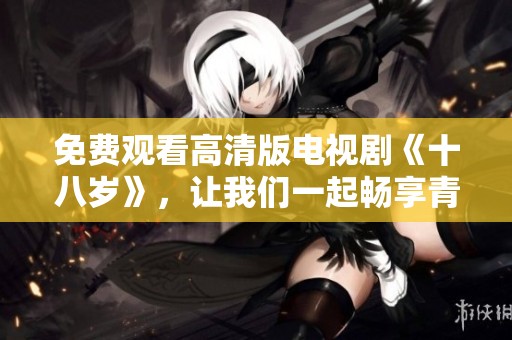 免费观看高清版电视剧《十八岁》，让我们一起畅享青春故事吧！
