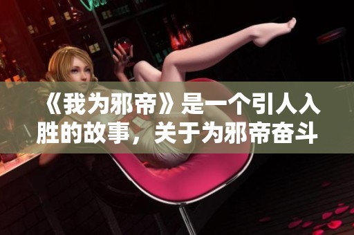 《我为邪帝》是一个引人入胜的故事，关于为邪帝奋斗的旅程。