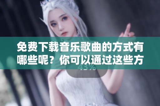 免费下载音乐歌曲的方式有哪些呢？你可以通过这些方法下载你喜欢的音乐歌曲。