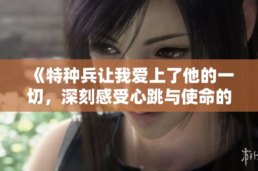 《特种兵让我爱上了他的一切，深刻感受心跳与使命的交融》