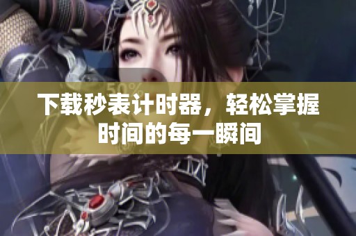 下载秒表计时器，轻松掌握时间的每一瞬间