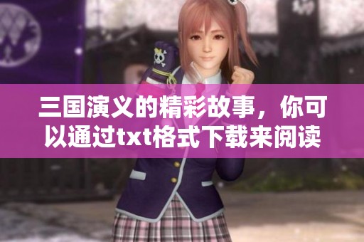 三国演义的精彩故事，你可以通过txt格式下载来阅读了