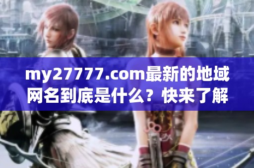 my27777.com最新的地域网名到底是什么？快来了解一下吧！