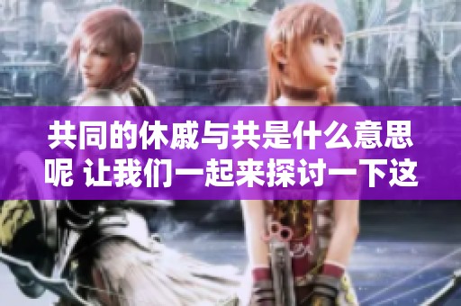 共同的休戚与共是什么意思呢 让我们一起来探讨一下这个词的深意