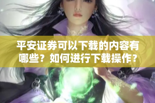 平安证券可以下载的内容有哪些？如何进行下载操作？