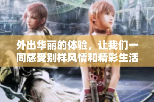 外出华丽的体验，让我们一同感受别样风情和精彩生活