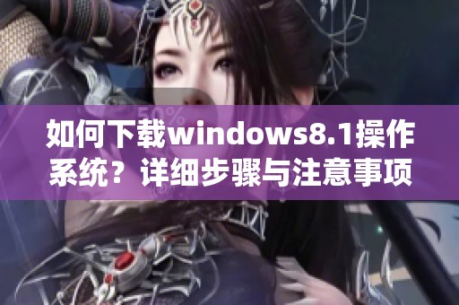 如何下载windows8.1操作系统？详细步骤与注意事项解析分享