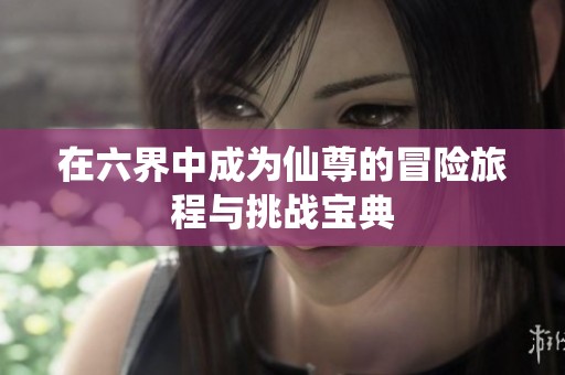 在六界中成为仙尊的冒险旅程与挑战宝典