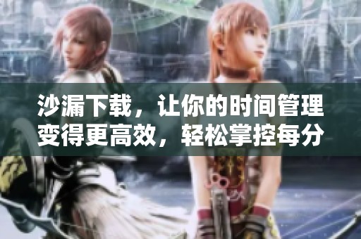 沙漏下载，让你的时间管理变得更高效，轻松掌控每分每秒！