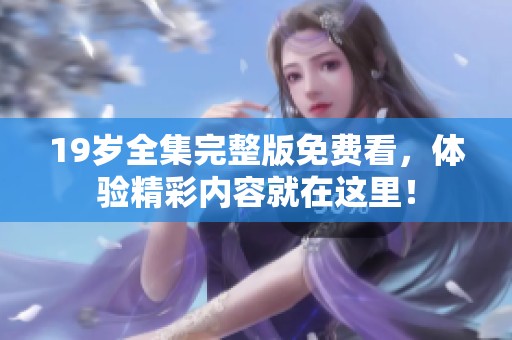 19岁全集完整版免费看，体验精彩内容就在这里！