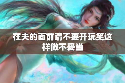 在夫的面前请不要开玩笑这样做不妥当