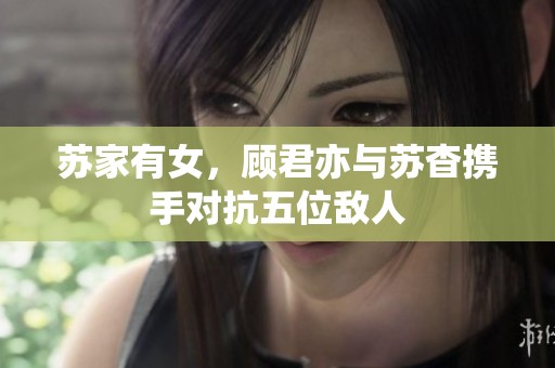 苏家有女，顾君亦与苏杳携手对抗五位敌人