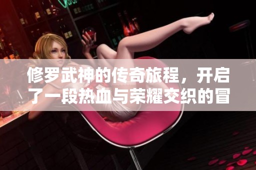 修罗武神的传奇旅程，开启了一段热血与荣耀交织的冒险故事