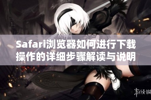 Safari浏览器如何进行下载操作的详细步骤解读与说明