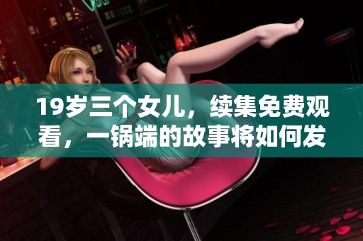 19岁三个女儿，续集免费观看，一锅端的故事将如何发展呢