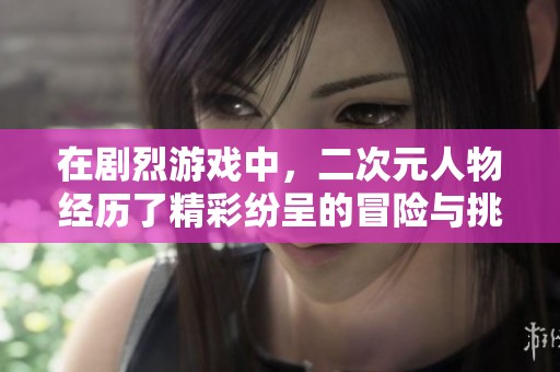 在剧烈游戏中，二次元人物经历了精彩纷呈的冒险与挑战