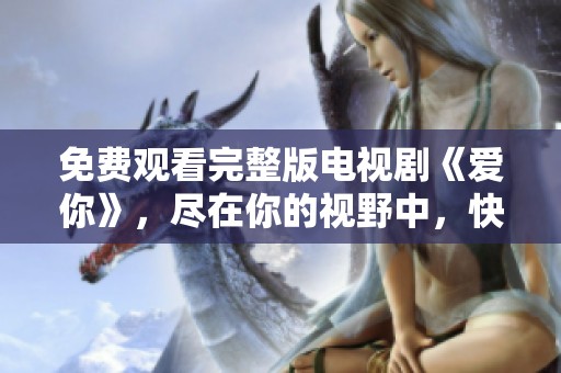 免费观看完整版电视剧《爱你》，尽在你的视野中，快来体验吧