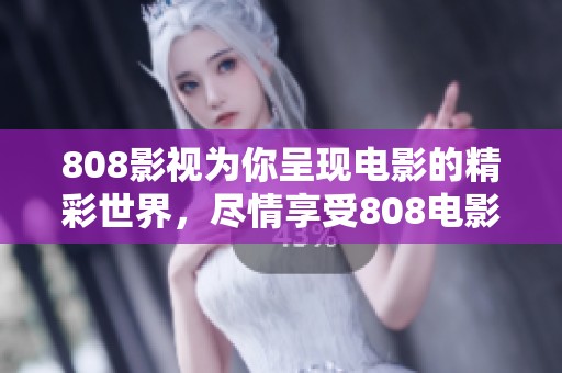808影视为你呈现电影的精彩世界，尽情享受808电影带来的视听盛宴