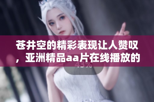 苍井空的精彩表现让人赞叹，亚洲精品a**在线播放的内容更加引人注目