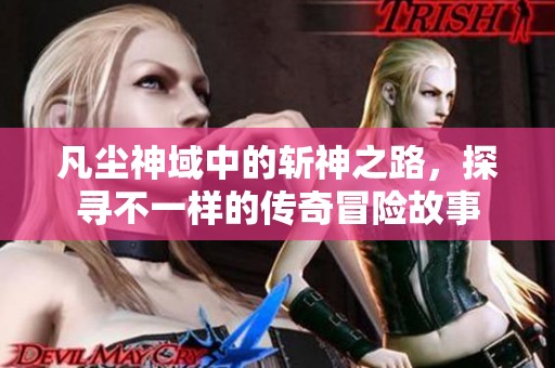 凡尘神域中的斩神之路，探寻不一样的传奇冒险故事