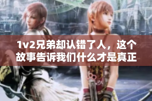1v2兄弟却认错了人，这个故事告诉我们什么才是真正的友情