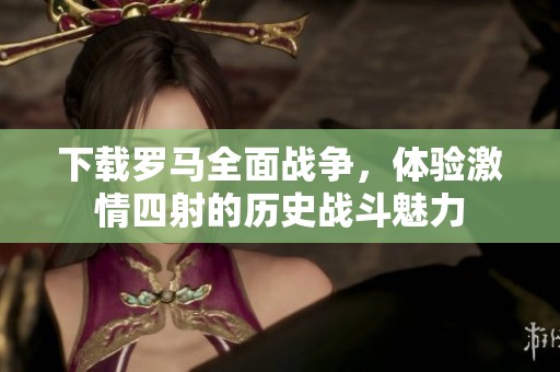 下载罗马全面战争，体验激情四射的历史战斗魅力