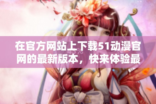 在官方网站上下载51动漫官网的最新版本，快来体验最新内容吧！