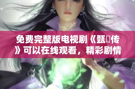 免费完整版电视剧《甄嬛传》可以在线观看，精彩剧情不容错过！