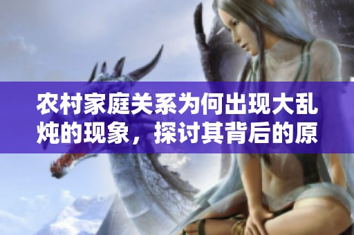 农村家庭关系为何出现大乱炖的现象，探讨其背后的原因与影响
