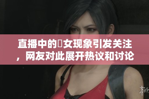 直播中的祼女现象引发关注，网友对此展开热议和讨论