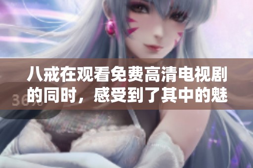 八戒在观看免费高清电视剧的同时，感受到了其中的魅力和情感。