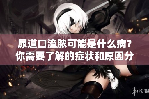 尿道口流脓可能是什么病？你需要了解的症状和原因分析