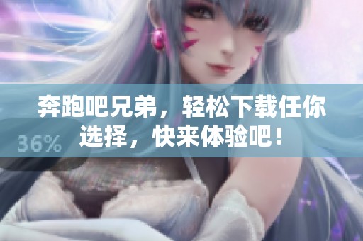 奔跑吧兄弟，轻松下载任你选择，快来体验吧！