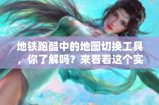 地铁跑酷中的地图切换工具，你了解吗？来看看这个实用的工具吧！