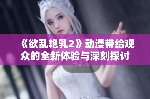 《欲乱艳乳2》动漫带给观众的全新体验与深刻探讨