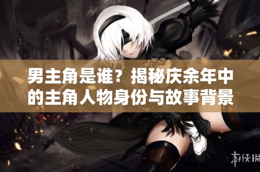 男主角是谁？揭秘庆余年中的主角人物身份与故事背景