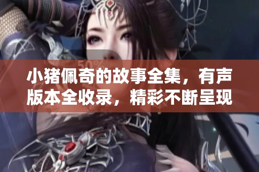 小猪佩奇的故事全集，有声版本全收录，精彩不断呈现！