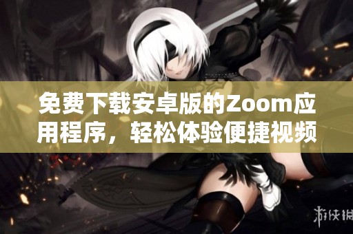 免费下载安卓版的Zoom应用程序，轻松体验便捷视频会议新方式