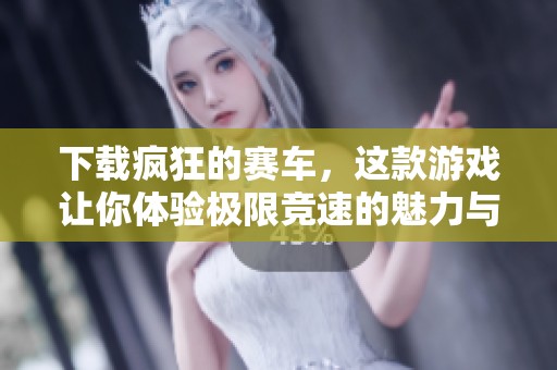 下载疯狂的赛车，这款游戏让你体验极限竞速的魅力与乐趣