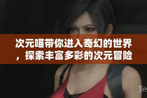 次元喵带你进入奇幻的世界，探索丰富多彩的次元冒险旅程！