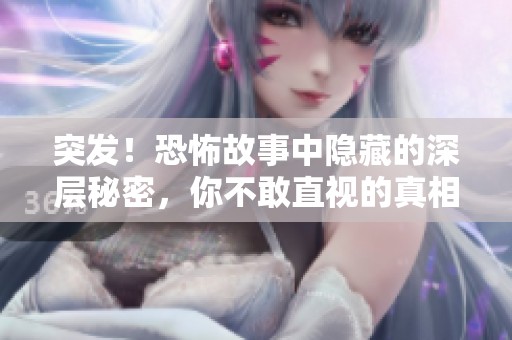 突发！恐怖故事中隐藏的深层秘密，你不敢直视的真相揭秘！