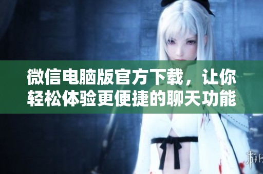 微信电脑版官方下载，让你轻松体验更便捷的聊天功能