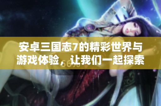 安卓三国志7的精彩世界与游戏体验，让我们一起探索吧