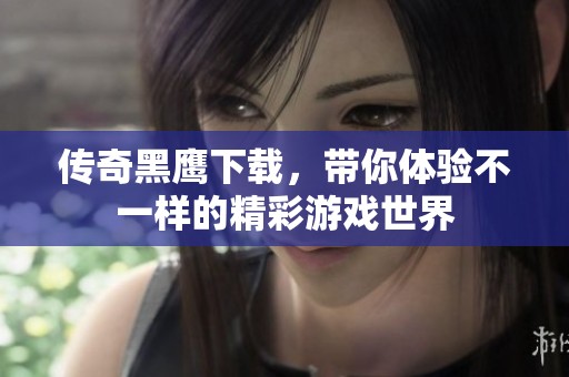 传奇黑鹰下载，带你体验不一样的精彩游戏世界